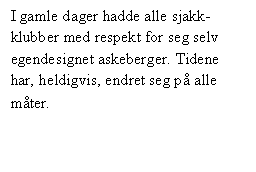 Tekstboks: I gamle dager hadde alle sjakk-klubber med respekt for seg selv egendesignet askeberger. Tidene har, heldigvis, endret seg på alle måter.